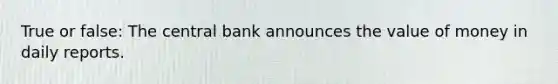 True or false: The central bank announces the value of money in daily reports.