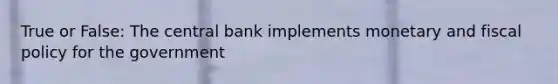 True or False: The central bank implements monetary and fiscal policy for the government