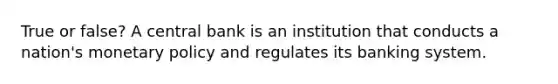 True or false? A central bank is an institution that conducts a nation's <a href='https://www.questionai.com/knowledge/kEE0G7Llsx-monetary-policy' class='anchor-knowledge'>monetary policy</a> and regulates its banking system.