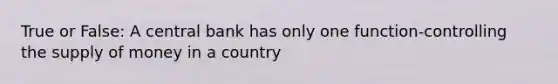 True or False: A central bank has only one function-controlling the supply of money in a country