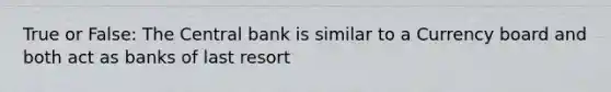 True or False: The Central bank is similar to a Currency board and both act as banks of last resort