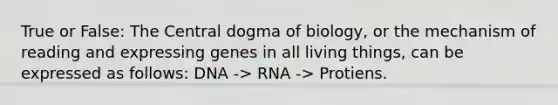 True or False: The Central dogma of biology, or the mechanism of reading and expressing genes in all living things, can be expressed as follows: DNA -> RNA -> Protiens.