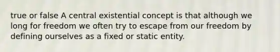 true or false A central existential concept is that although we long for freedom we often try to escape from our freedom by defining ourselves as a fixed or static entity.​