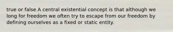 true or false A central existential concept is that although we long for freedom we often try to escape from our freedom by defining ourselves as a fixed or static entity.