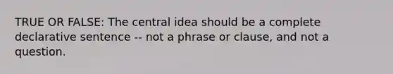 TRUE OR FALSE: The <a href='https://www.questionai.com/knowledge/k3Wpke6iqr-central-idea' class='anchor-knowledge'>central idea</a> should be a complete declarative sentence -- not a phrase or clause, and not a question.