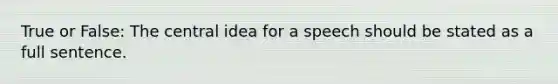 True or False: The central idea for a speech should be stated as a full sentence.