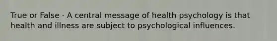 True or False · A central message of health psychology is that health and illness are subject to psychological influences.