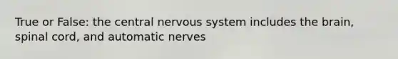 True or False: the central nervous system includes the brain, spinal cord, and automatic nerves