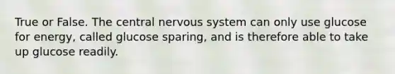 True or False. The central nervous system can only use glucose for energy, called glucose sparing, and is therefore able to take up glucose readily.