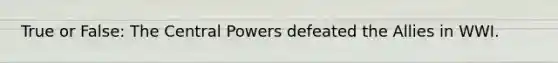 True or False: The Central Powers defeated the Allies in WWI.