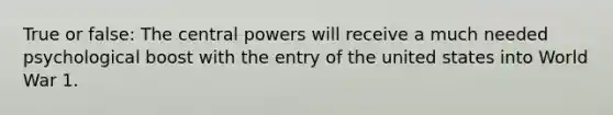 True or false: The central powers will receive a much needed psychological boost with the entry of the united states into World War 1.