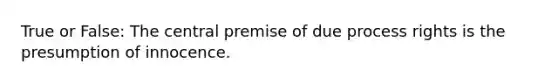 True or False: The central premise of due process rights is the presumption of innocence.