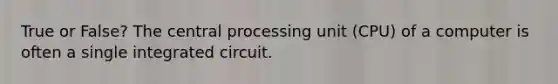 True or False? The central processing unit (CPU) of a computer is often a single integrated circuit.