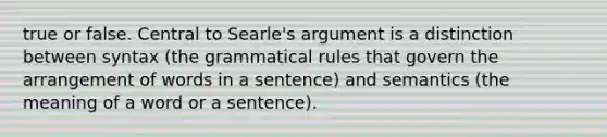 true or false. Central to Searle's argument is a distinction between syntax (the grammatical rules that govern the arrangement of words in a sentence) and semantics (the meaning of a word or a sentence).