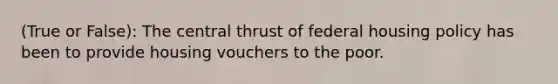 (True or False): The central thrust of federal housing policy has been to provide housing vouchers to the poor.