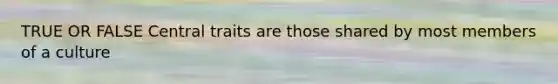 TRUE OR FALSE Central traits are those shared by most members of a culture