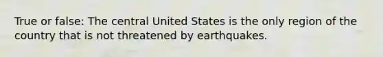 True or false: The central United States is the only region of the country that is not threatened by earthquakes.