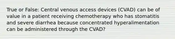 True or False: Central venous access devices (CVAD) can be of value in a patient receiving chemotherapy who has stomatitis and severe diarrhea because concentrated hyperalimentation can be administered through the CVAD?