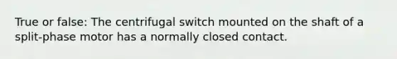 True or false: The centrifugal switch mounted on the shaft of a split-phase motor has a normally closed contact.