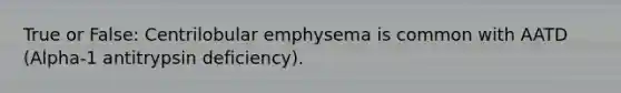 True or False: Centrilobular emphysema is common with AATD (Alpha-1 antitrypsin deficiency).