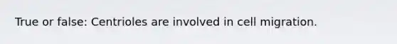 True or false: Centrioles are involved in cell migration.