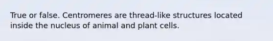 True or false. Centromeres are thread-like structures located inside the nucleus of animal and plant cells.