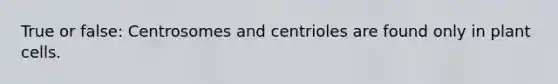 True or false: Centrosomes and centrioles are found only in plant cells.