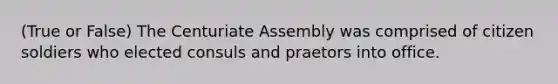 (True or False) The Centuriate Assembly was comprised of citizen soldiers who elected consuls and praetors into office.