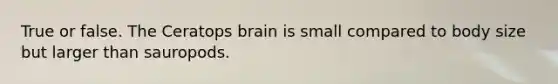 True or false. The Ceratops brain is small compared to body size but larger than sauropods.