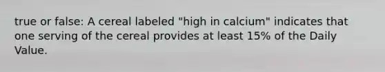 true or false: A cereal labeled "high in calcium" indicates that one serving of the cereal provides at least 15% of the Daily Value.