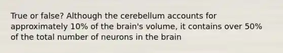 True or false? Although the cerebellum accounts for approximately 10% of the brain's volume, it contains over 50% of the total number of neurons in the brain