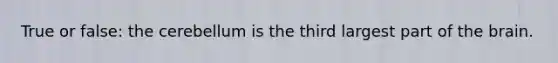 True or false: the cerebellum is the third largest part of the brain.
