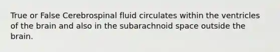 True or False Cerebrospinal fluid circulates within the ventricles of the brain and also in the subarachnoid space outside the brain.