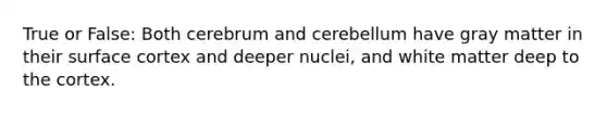 True or False: Both cerebrum and cerebellum have gray matter in their surface cortex and deeper nuclei, and white matter deep to the cortex.