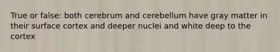 True or false: both cerebrum and cerebellum have gray matter in their surface cortex and deeper nuclei and white deep to the cortex