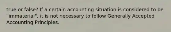 true or false? If a certain accounting situation is considered to be​ "immaterial", it is not necessary to follow <a href='https://www.questionai.com/knowledge/kwjD9YtMH2-generally-accepted-accounting-principles' class='anchor-knowledge'>generally accepted accounting principles</a>.