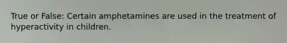 True or False: Certain amphetamines are used in the treatment of hyperactivity in children.