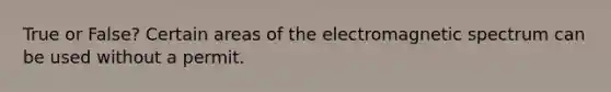 True or False? Certain areas of the electromagnetic spectrum can be used without a permit.