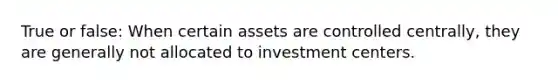 True or false: When certain assets are controlled centrally, they are generally not allocated to investment centers.