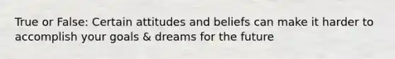 True or False: Certain attitudes and beliefs can make it harder to accomplish your goals & dreams for the future