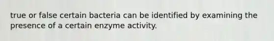 true or false certain bacteria can be identified by examining the presence of a certain enzyme activity.