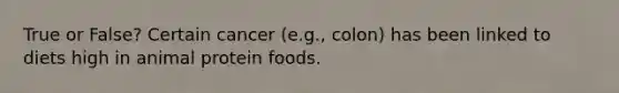 True or False? Certain cancer (e.g., colon) has been linked to diets high in animal protein foods.