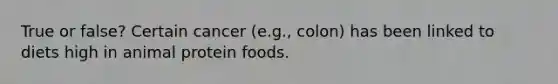 True or false? Certain cancer (e.g., colon) has been linked to diets high in animal protein foods.