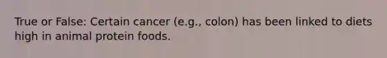 True or False: Certain cancer (e.g., colon) has been linked to diets high in animal protein foods.