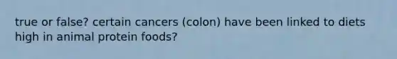 true or false? certain cancers (colon) have been linked to diets high in animal protein foods?