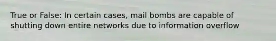 True or False: In certain cases, mail bombs are capable of shutting down entire networks due to information overflow