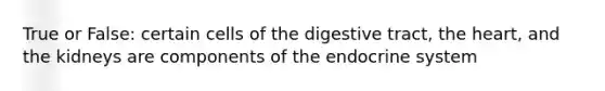 True or False: certain cells of the digestive tract, the heart, and the kidneys are components of the endocrine system