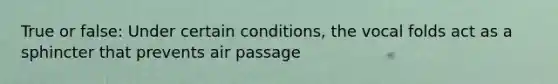 True or false: Under certain conditions, the vocal folds act as a sphincter that prevents air passage