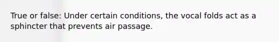 True or false: Under certain conditions, the vocal folds act as a sphincter that prevents air passage.