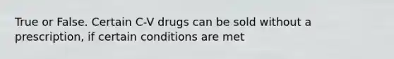 True or False. Certain C-V drugs can be sold without a prescription, if certain conditions are met